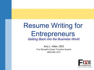Resume Writing for
Entrepreneurs
Getting Back into the Business World
Amy L. Adler, CEO
Five Strengths Career Transition Experts
(800) 590- 2377

 
