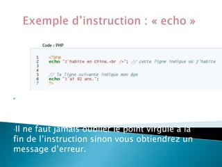 •«

echo » est l’instruction qui permet
d’afficher le texte qui se trouve entre
guillemets .
•Il ne faut jamais oublier le point virgule à la
fin de l’instruction sinon vous obtiendrez un
message d’erreur.

 