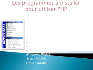 WampServer (acronyme de Windows
Apache MySQL PHP) : contient tous les
programmes nécessaires pour pouvoir
traiter du PHP. WAMP installe les
programmes suivant :
•PHP
•MySQL

•PHP

MyAdmin
•Apache
Windows: WAMP,
Mac : MAMP,
Linux : XAMMP.

 
