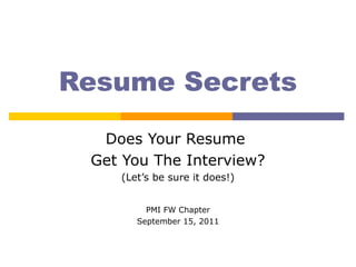 Resume Secrets
  Does Your Resume
 Get You The Interview?
    (Let’s be sure it does!)


         PMI FW Chapter
       September 15, 2011
 