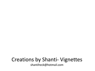 Creations by Shanti- Vignettes
shantiheck@hotmail.com

 