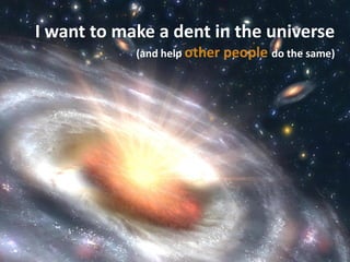 I want to make a dent in the universe
            (and help other   people do the same)
 
