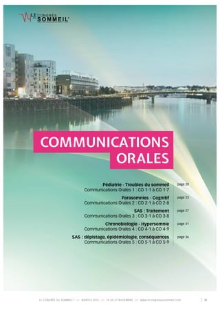 LE CONGRÈS DU SOMMEIL®
/// NANTES 2015 /// 19-20-21 NOVEMBRE /// www.lecongresdusommeil.com 19
w w w . l e c o n g r e s d u s o m m e i l . c o m
Pédiatrie - Troubles du sommeil
Communications Orales 1 : CO 1-1 à CO 1-7
Parasomnies - Cognitif
Communications Orales 2 : CO 2-1 à CO 2-8
SAS : Traitement
Communications Orales 3 : CO 3-1 à CO 3-8
Chronobiologie - Hypersomnie
Communications Orales 4 : CO 4-1 à CO 4-9
SAS : dépistage, épidémiologie, conséquences
Communications Orales 5 : CO 5-1 à CO 5-9
COMMUNICATIONS
ORALES
page 20
page 23
page 27
page 31
page 36
 