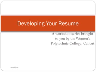 A workshop series brought to you by the Women's Polytechnic College, Calicut Developing Your Resume wptcalicut 