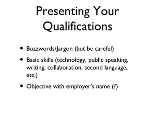 Presenting Your Qualifications Buzzwords/Jargon (but be careful)  Basic skills (technology, public speaking, writing, collaboration, second language, etc.) Objective with employer’s name (?) 