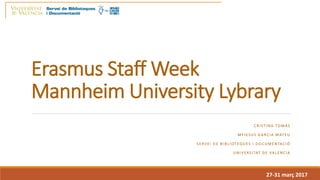 Erasmus Staff Week
Mannheim University Lybrary
C R I S T I N A TO M Á S
M ª J E S U S G A RC I A M AT E U
S E RV E I D E B I B L I OT EQ U E S I D O C U M E N TA C I Ó
U N I V E RS I TAT D E VA L E N C I A
27-31 març 2017
 