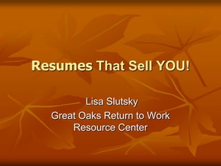 Resumes That Sell YOU!  Lisa Slutsky Great Oaks Return to Work Resource Center 