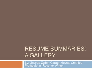 RESUME SUMMARIES: 
A GALLERY 
By: George Zeller, Career Moves’ Certified 
Professional Resume Writer 
 