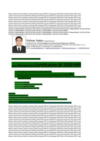 Mission PMBOK Vishvas PMBOK Fundraising PMI campaign PMP for Orphanages PMP NGO’s PMI Charitable PMP Trusts.
CODOCA PMI MTVCOLA PMP MARKETING PMBOK ADVERTISING PMI ANG POMBOK OUTSOURCING PMI PRIVATE PMP LIMITED PMP
Mission PMBOK Vishvas PMBOK Fundraising PMI campaign PMP for Orphanages PMP NGO’s PMI Charitable PMP Trusts.
CODOCA PMI MTVCOLA PMP MARKETING PMBOK ADVERTISING PMI ANG POMBOK OUTSOURCING PMI PRIVATE PMP LIMITED PMP
Mission PMBOK Vishvas PMBOK Fundraising PMI campaign PMP for Orphanages PMP NGO’s PMI Charitable PMP Trusts.
CODOCA PMI MTVCOLA PMP MARKETING PMBOK ADVERTISING PMI ANG POMBOK OUTSOURCING PMI PRIVATE PMP LIMITED PMP
Mission PMBOK Vishvas PMBOK Fundraising PMI campaign PMP for Orphanages PMP NGO’s PMI Charitable PMP Trusts.
CODOCA PMI MTVCOLA PMP MARKETING PMBOK ADVERTISING PMI ANG POMBOK OUTSOURCING PMI PRIVATE PMP LIMITED PMP
PROJECT MANAGEMENT CERTIFICATION PROJECT MANAGEMENT CERTIFICATION PROJECT MANAGEMENT CERTIFICATION
PROJECT MANAGEMENT CERTIFICATION PROJECT MANAGEMENT CERTIFICATION PMBOK
PROJECT MANAGEMENT CERTIFICATION PROJECT MANAGEMENT CERTIFICATION PROJECT MANAGEMENT CERTIFICATION
PROJECT MANAGEMENT CERTIFICATION PROJECT MANAGEMENT CERTIFICATION PMBOK
C.M.M.A.A.O.Pvt.Ltd.Project Management Institute
Project ManagementCertification @ 5500 INR
 Increase your market value. Start right here!
 Research shows that a Project Management Professional (P II M II PII)
 Certification from C.M.M.A.A.O.Pvt.Ltd. Project Management Institute , can increase your
earnings by 25%
• Earn more
• Enjoy better career opportunities
• Globally recognized
 Get certified and get recognized.
COURTSEY:-
Vishvas Yadav | Program Director |
C.M.M.A.A.O .Pvt .Ltd.Project Management Institute Project Management Certification
Project Management Institute~CODOCA MTVCOLA MARKETING ADVERTISING AND OUTSOURCING Pvt. Ltd.
Mobile: +91-8884782639 | +91-9036236527 | +91-8884640956 |
Mail id: pmicmmaao@gmail.com | sales@codocamtvcola.co.in | info@codocamtvcola.co.in | cmmaao@gmail.com
Mission PMBOK Vishvas PMBOK Fundraising PMI campaign PMP for Orphanages PMP NGO’s PMI Charitable PMP Trusts.
CODOCA PMI MTVCOLA PMP MARKETING PMBOK ADVERTISING PMI ANG POMBOK OUTSOURCING PMI PRIVATE PMP LIMITED PMP
Mission PMBOK Vishvas PMBOK Fundraising PMI campaign PMP for Orphanages PMP NGO’s PMI Charitable PMP Trusts.
CODOCA PMI MTVCOLA PMP MARKETING PMBOK ADVERTISING PMI ANG POMBOK OUTSOURCING PMI PRIVATE PMP LIMITED PMP
Mission PMBOK Vishvas PMBOK Fundraising PMI campaign PMP for Orphanages PMP NGO’s PMI Charitable PMP Trusts.
CODOCA PMI MTVCOLA PMP MARKETING PMBOK ADVERTISING PMI ANG POMBOK OUTSOURCING PMI PRIVATE PMP LIMITED PMP
Mission PMBOK Vishvas PMBOK Fundraising PMI campaign PMP for Orphanages PMP NGO’s PMI Charitable PMP Trusts.
CODOCA PMI MTVCOLA PMP MARKETING PMBOK ADVERTISING PMI ANG POMBOK OUTSOURCING PMI PRIVATE PMP LIMITED PMP
Mission PMBOK Vishvas PMBOK Fundraising PMI campaign PMP for Orphanages PMP NGO’s PMI Charitable PMP Trusts.
CODOCA PMI MTVCOLA PMP MARKETING PMBOK ADVERTISING PMI ANG POMBOK OUTSOURCING PMI PRIVATE PMP LIMITED PMP
Mission PMBOK Vishvas PMBOK Fundraising PMI campaign PMP for Orphanages PMP NGO’s PMI Charitable PMP Trusts.
CODOCA PMI MTVCOLA PMP MARKETING PMBOK ADVERTISING PMI ANG POMBOK OUTSOURCING PMI PRIVATE PMP LIMITED PMP
Mission PMBOK Vishvas PMBOK Fundraising PMI campaign PMP for Orphanages PMP NGO’s PMI Charitable PMP Trusts.
CODOCA PMI MTVCOLA PMP MARKETING PMBOK ADVERTISING PMI ANG POMBOK OUTSOURCING PMI PRIVATE PMP LIMITED PMP
Mission PMBOK Vishvas PMBOK Fundraising PMI campaign PMP for Orphanages PMP NGO’s PMI Charitable PMP Trusts.
CODOCA PMI MTVCOLA PMP MARKETING PMBOK ADVERTISING PMI ANG POMBOK OUTSOURCING PMI PRIVATE PMP LIMITED PMP
Mission PMBOK Vishvas PMBOK Fundraising PMI campaign PMP for Orphanages PMP NGO’s PMI Charitable PMP Trusts.
 
