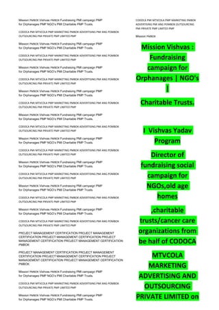 Mission PMBOK Vishvas PMBOK Fundraising PMI campaign PMP
for Orphanages PMP NGO’s PMI Charitable PMP Trusts.
CODOCA PMI MTVCOLA PMP MARKETING PMBOK ADVERTISING PMI ANG POMBOK
OUTSOURCING PMI PRIVATE PMP LIMITED PMP
Mission PMBOK Vishvas PMBOK Fundraising PMI campaign PMP
for Orphanages PMP NGO’s PMI Charitable PMP Trusts.
CODOCA PMI MTVCOLA PMP MARKETING PMBOK ADVERTISING PMI ANG POMBOK
OUTSOURCING PMI PRIVATE PMP LIMITED PMP
Mission PMBOK Vishvas PMBOK Fundraising PMI campaign PMP
for Orphanages PMP NGO’s PMI Charitable PMP Trusts.
CODOCA PMI MTVCOLA PMP MARKETING PMBOK ADVERTISING PMI ANG POMBOK
OUTSOURCING PMI PRIVATE PMP LIMITED PMP
Mission PMBOK Vishvas PMBOK Fundraising PMI campaign PMP
for Orphanages PMP NGO’s PMI Charitable PMP Trusts.
CODOCA PMI MTVCOLA PMP MARKETING PMBOK ADVERTISING PMI ANG POMBOK
OUTSOURCING PMI PRIVATE PMP LIMITED PMP
Mission PMBOK Vishvas PMBOK Fundraising PMI campaign PMP
for Orphanages PMP NGO’s PMI Charitable PMP Trusts.
CODOCA PMI MTVCOLA PMP MARKETING PMBOK ADVERTISING PMI ANG POMBOK
OUTSOURCING PMI PRIVATE PMP LIMITED PMP
Mission PMBOK Vishvas PMBOK Fundraising PMI campaign PMP
for Orphanages PMP NGO’s PMI Charitable PMP Trusts.
CODOCA PMI MTVCOLA PMP MARKETING PMBOK ADVERTISING PMI ANG POMBOK
OUTSOURCING PMI PRIVATE PMP LIMITED PMP
Mission PMBOK Vishvas PMBOK Fundraising PMI campaign PMP
for Orphanages PMP NGO’s PMI Charitable PMP Trusts.
CODOCA PMI MTVCOLA PMP MARKETING PMBOK ADVERTISING PMI ANG POMBOK
OUTSOURCING PMI PRIVATE PMP LIMITED PMP
Mission PMBOK Vishvas PMBOK Fundraising PMI campaign PMP
for Orphanages PMP NGO’s PMI Charitable PMP Trusts.
CODOCA PMI MTVCOLA PMP MARKETING PMBOK ADVERTISING PMI ANG POMBOK
OUTSOURCING PMI PRIVATE PMP LIMITED PMP
Mission PMBOK Vishvas PMBOK Fundraising PMI campaign PMP
for Orphanages PMP NGO’s PMI Charitable PMP Trusts.
CODOCA PMI MTVCOLA PMP MARKETING PMBOK ADVERTISING PMI ANG POMBOK
OUTSOURCING PMI PRIVATE PMP LIMITED PMP
PROJECT MANAGEMENT CERTIFICATION PROJECT MANAGEMENT
CERTIFICATION PROJECT MANAGEMENT CERTIFICATION PROJECT
MANAGEMENT CERTIFICATION PROJECT MANAGEMENT CERTIFICATION
PMBOK
PROJECT MANAGEMENT CERTIFICATION PROJECT MANAGEMENT
CERTIFICATION PROJECT MANAGEMENT CERTIFICATION PROJECT
MANAGEMENT CERTIFICATION PROJECT MANAGEMENT CERTIFICATION
PMBOK
Mission PMBOK Vishvas PMBOK Fundraising PMI campaign PMP
for Orphanages PMP NGO’s PMI Charitable PMP Trusts.
CODOCA PMI MTVCOLA PMP MARKETING PMBOK ADVERTISING PMI ANG POMBOK
OUTSOURCING PMI PRIVATE PMP LIMITED PMP
Mission PMBOK Vishvas PMBOK Fundraising PMI campaign PMP
for Orphanages PMP NGO’s PMI Charitable PMP Trusts.
CODOCA PMI MTVCOLA PMP MARKETING PMBOK
ADVERTISING PMI ANG POMBOK OUTSOURCING
PMI PRIVATE PMP LIMITED PMP
Mission PMBOK
Mission Vishvas :
Fundraising
campaign for
Orphanages | NGO's
|
Charitable Trusts.
I Vishvas Yadav
Program
Director of
fundraising social
campaign for
NGOs,old age
homes
,charitable
trusts/cancer care
organizations from
be half of CODOCA
MTVCOLA
MARKETING
ADVERTISING AND
OUTSOURCING
PRIVATE LIMITED on
 