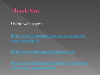 Useful web pages:

   http://www.bestsampleresume.com/resume-
    cover-letter.html

   http://www.theresumetemplates.com/

   http://www.theresumetemplates.com/resume-
    cover-letter-template.html
 