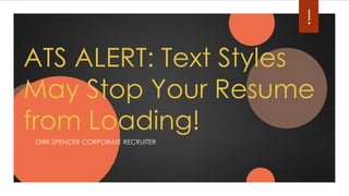ATS ALERT: Text Styles
May Stop Your Resume
from Loading!
DIRK SPENCER CORPORATE RECRUITER
!
 