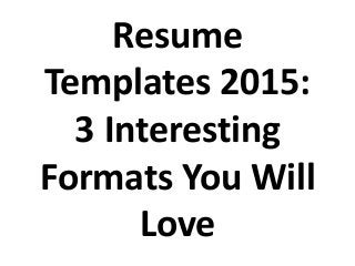 Resume
Templates 2015:
3 Interesting
Formats You Will
Love
 