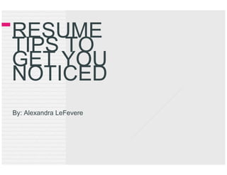 RESUME
TIPS TO
GET YOU
NOTICED
By: Alexandra LeFevere
 