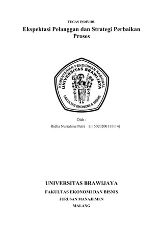 TUGAS INDIVIDU

Ekspektasi Pelanggan dan Strategi Perbaikan
                  Proses




                         Oleh :
          Ridha Nurrahma Putri    (115020200111114)




        UNIVERSITAS BRAWIJAYA
        FAKULTAS EKONOMI DAN BISNIS
               JURUSAN MANAJEMEN
                      MALANG
 