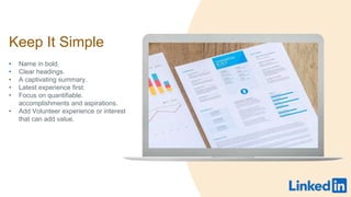 Keep It Simple
? Name in bold.
? Clear headings.
? A captivating summary.
? Latest experience first.
? Focus on quantifiable.
accomplishments and aspirations.
? Add Volunteer experience or interest
that can add value.
 