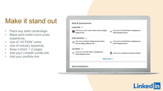 Make it stand out
? Place key skills centerstage.
? Make each bullet count under
experience.
? Use of ACTION verbs.
? Use of industry keywords.
? Keep it short: < 2 pages.
? Add your LinkedIn profile link.
? Add your portfolio link.
 