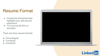 Resume Format
 Choose the format that best
highlights your skill set and
experience.
 To much put off 40% of
recruiters.
There are three resume formats:
? Chronological
? Functional
? Combined
 