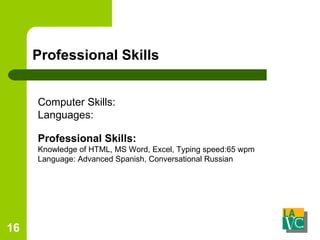 Professional Skills Professional Skills: Knowledge of HTML, MS Word, Excel, Typing speed:65 wpm Language: Advanced Spanish, Conversational Russian Computer Skills: Languages: 