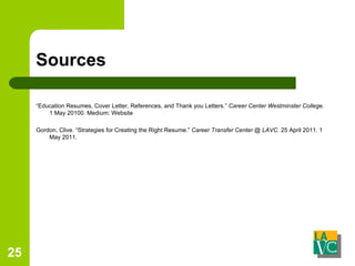Sources “ Education Resumes, Cover Letter, References, and Thank you Letters.”  Career Center Westminster Colleg e. 1 May 20100. Medium: Website Gordon, Clive. “Strategies for Creating the Right Resume.”  Career Transfer Center @ LAVC.  25 April 2011. 1 May 2011.  