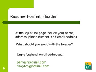 Resume Format: Header At the top of the page include your name, address, phone number, and email address What should you avoid with the header? Unprofessional email addresses: [email_address] [email_address]   