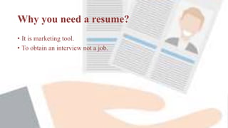 Why you need a resume?
• It is marketing tool.
• To obtain an interview not a job.
 
