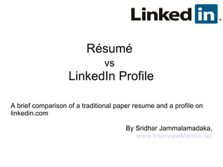 Résumé  vs   LinkedIn Profile A brief comparison of a traditional paper resume and a profile on linkedin.com By Sridhar Jammalamadaka, www.InterviewMantra.net 