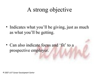 A strong objective Indicates what you’ll be giving, just as much as what you’ll be getting. Can also indicate focus and ‘fit’ to a prospective employer. © 2007 UST Career Development Center 