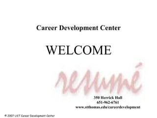 WELCOME Career Development Center 350 Herrick Hall 651-962-6761 www.stthomas.edu/careerdevelopment © 2007 UST Career Development Center 