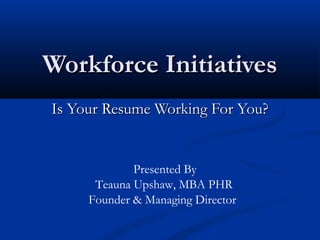Workforce Initiatives
Is Your Resume Working For You?


             Presented By
      Teauna Upshaw, MBA PHR
     Founder & Managing Director
 
