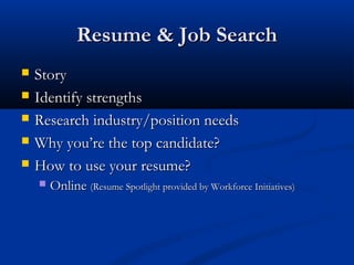 Resume & Job Search
   Story
   Identify strengths
   Research industry/position needs
   Why you’re the top candidate?
   How to use your resume?
       Online (Resume Spotlight provided by Workforce Initiatives)
 
