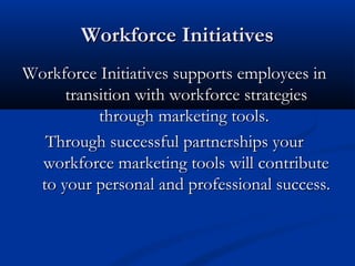 Workforce Initiatives
Workforce Initiatives supports employees in
     transition with workforce strategies
          through marketing tools.
  Through successful partnerships your
  workforce marketing tools will contribute
 to your personal and professional success.
 