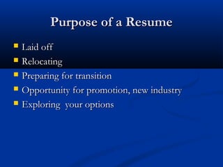 Purpose of a Resume
   Laid off
   Relocating
   Preparing for transition
   Opportunity for promotion, new industry
   Exploring your options
 