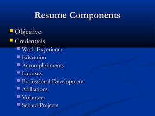 Resume Components
   Objective
   Credentials
     Work Experience
     Education
     Accomplishments
     Licenses
     Professional Development
     Affiliations
     Volunteer
     School Projects
 