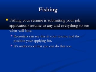 Fishing
   Fishing your resume is submitting your job
    application/resume to any and everything to see
    what will bite.
     Recruiters can see this in your resume and the
      position your applying for.
     It’s understood that you can do that too
 