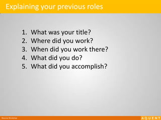 Explaining your previous rolesWhat was your title?Where did you work?When did you work there?What did you do?What did you accomplish?Resume Workshop