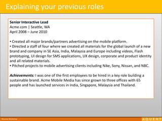 Explaining your previous rolesSenior Interactive LeadAcme.com | Seattle, WAApril 2008 – June 2010 Created all major brands/partners advertising on the mobile platform. 