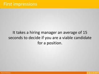 First impressionsIt takes a hiring manager an average of 15 seconds to decide if you are a viable candidate for a position.Resume Workshop