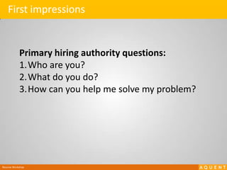 First impressionsPrimary hiring authority questions:Who are you?What do you do?How can you help me solve my problem?Resume Workshop