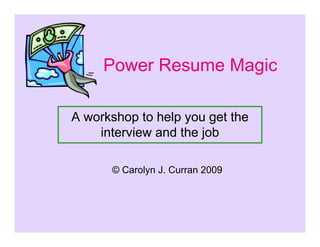 Power Resume Magic

A workshop to help you get the
    interview and the job

      © Carolyn J. Curran 2009
 