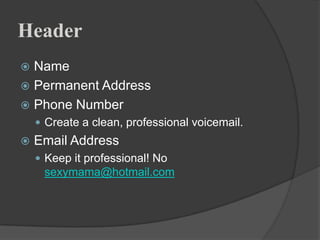 Header
 Name
 Permanent Address
 Phone Number
     Create a clean, professional voicemail.
   Email Address
     Keep it professional! No
     sexymama@hotmail.com
 