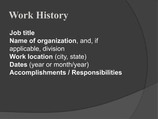 Work History
Job title
Name of organization, and, if
applicable, division
Work location (city, state)
Dates (year or month/year)
Accomplishments / Responsibilities
 