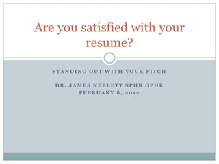 S T A N D I N G O U T W I T H Y O U R P I T C H
D R . J A M E S N E B L E T T S P H R G P H R
F E B R U A R Y 8 , 2 0 1 2
Are you satisfied with your
resume?
 