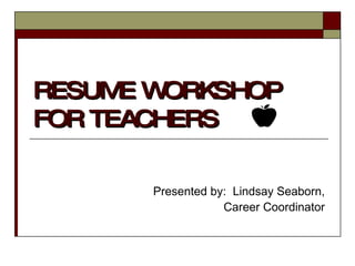 RESUME WORKSHOP FOR TEACHERS Presented by:  Lindsay Seaborn, Career Coordinator 
