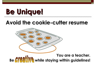 Be Unique! <ul><li>Avoid the cookie-cutter resume </li></ul><ul><li>You are a teacher. </li></ul><ul><li>Be  while staying...