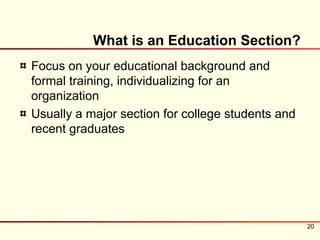 What is an Education Section?
Focus on your educational background and
formal training, individualizing for an
organization
Usually a major section for college students and
recent graduates




                                                   20
 