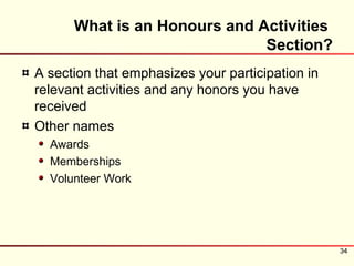What is an Honours and Activities
                              Section?
A section that emphasizes your participation in
relevant activities and any honors you have
received
Other names
  Awards
  Memberships
  Volunteer Work




                                                  34
 