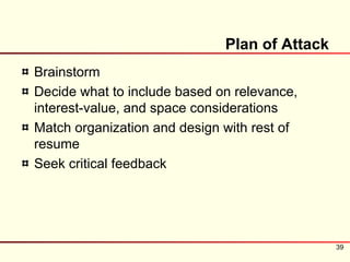Plan of Attack
Brainstorm
Decide what to include based on relevance,
interest-value, and space considerations
Match organization and design with rest of
resume
Seek critical feedback




                                               39
 