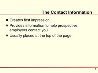 The Contact Information
Creates first impression
Provides information to help prospective
employers contact you
Usually placed at the top of the page




                                             5
 