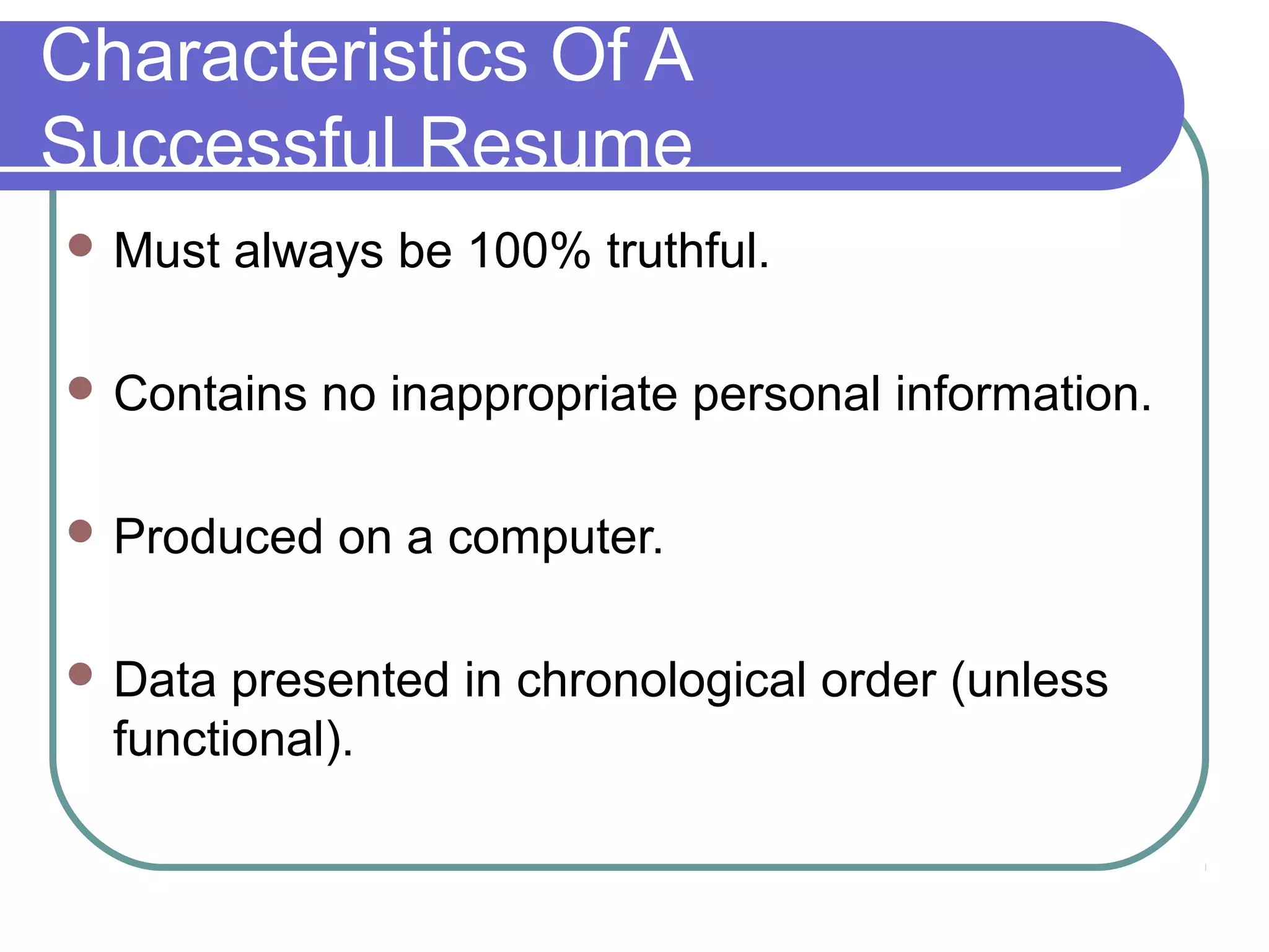 Characteristics Of A
Successful Resume
 Must

always be 100% truthful.

 Contains

no inappropriate personal information.

 Produced
 Data

on a computer.

presented in chronological order (unless
functional).

 